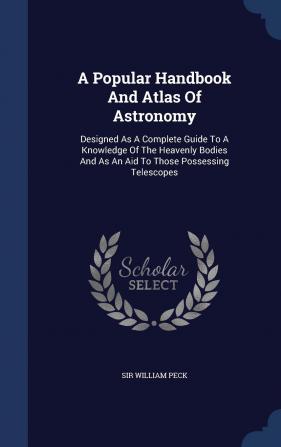 A Popular Handbook and Atlas of Astronomy: Designed as a Complete Guide to a Knowledge of the Heavenly Bodies and as an Aid to Those Possessing Telescopes