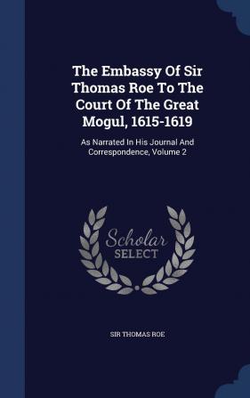 The Embassy Of Sir Thomas Roe To The Court Of The Great Mogul 1615-1619: As Narrated In His Journal And Correspondence Volume 2