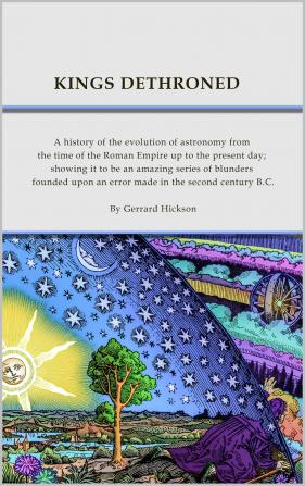 Kings Dethroned: A History of the Evolution of Astronomy From the Time of the Roman Empire up to the Present day; Showing it to be an Amazing Series ... Upon an Error Made in the Second Century B.C.