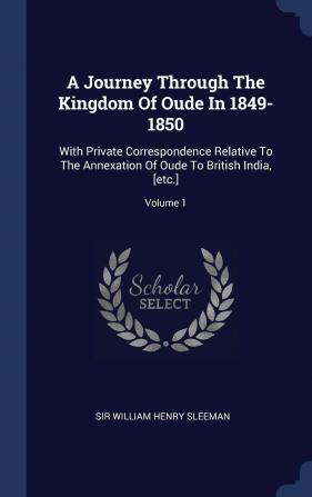 A Journey Through the Kingdom of Oude in 1849-1850: With Private Correspondence Relative to the Annexation of Oude to British India [etc.]; Volume 1