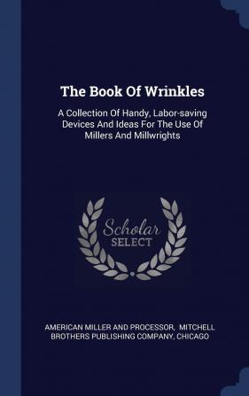 The Book of Wrinkles: A Collection of Handy Labor-Saving Devices and Ideas for the Use of Millers and Millwrights