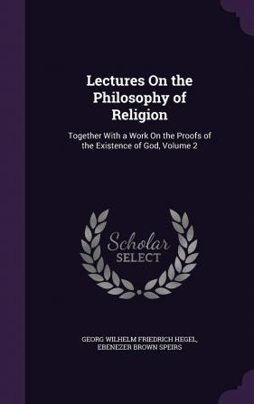 Lectures On the Philosophy of Religion: Together With a Work On the Proofs of the Existence of God Volume 2