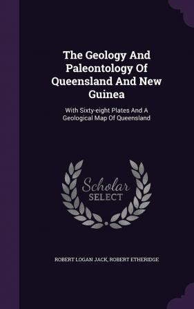 The Geology And Paleontology Of Queensland And New Guinea: With Sixty-eight Plates And A Geological Map Of Queensland