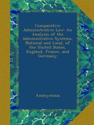 Comparative Administrative Law: An Analysis of the Administrative Systems National and Local of the United States England France and Germany