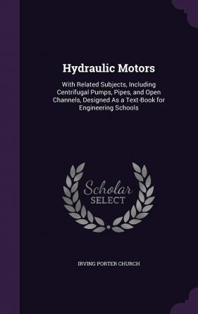 Hydraulic Motors: With Related Subjects Including Centrifugal Pumps Pipes and Open Channels Designed As a Text-Book for Engineering Schools