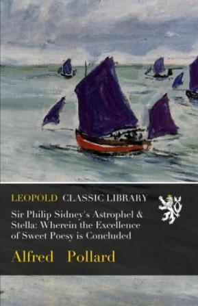 Sir Philip Sidney's Astrophel & Stella: Wherein the Excellence of Sweet Poesy Is Concluded