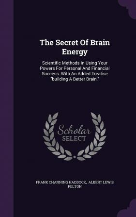 The Secret Of Brain Energy: Scientific Methods In Using Your Powers For Personal And Financial Success. With An Added Treatise building A Better Brain