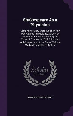 Shakespeare as a Physician: Comprising Every Word Which in Any Way Relates to Medicine Surgery or Obstetrics Found in the Complete Works of That ... the Same with the Medical Thoughts of To-Day