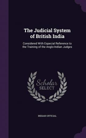 The Judicial System of British India: Considered With Especial Reference to the Training of the Anglo-Indian Judges