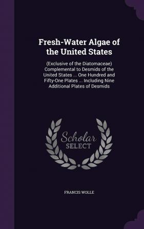 Fresh-Water Algae of the United States: (Exclusive of the Diatomaceae) Complemental to Desmids of the United States ... One Hundred and Fifty-One Plates ... Including Nine Additional Plates of Desmids