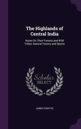 The Highlands of Central India: Notes On Their Forests and Wild Tribes Natural History and Sports