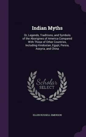 Indian Myths: Or Legends Traditions and Symbols of the Aborigines of America Compared With Those of Other Countries Including Hindostan Egypt Persia Assyria and China