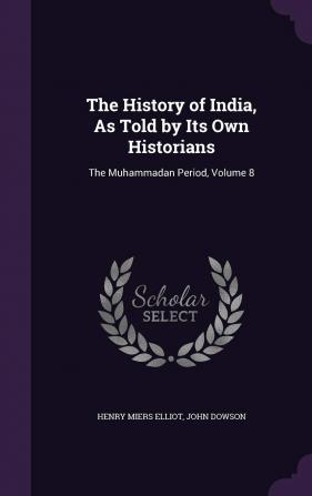 The History of India as Told by Its Own Historians: The Muhammadan Period Volume 8