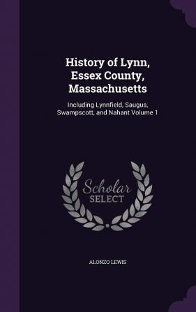 History of Lynn Essex County Massachusetts: Including Lynnfield Saugus Swampscott and Nahant Volume 1