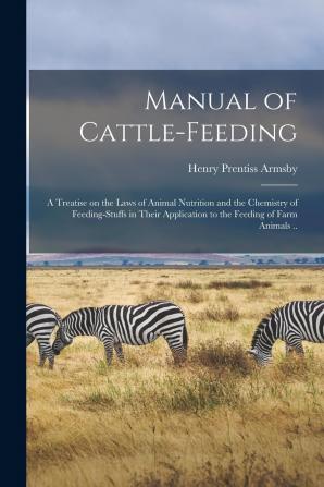 Manual of Cattle Feeding: A Treatise on the Laws of Animal Nutrition and the Chemistry of Feeding Stuffs in Their Application to the Feeding of Farm Animals; and an Appendix of Useful Tables