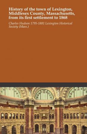 History of the Town of Lexington Middlesex County Massachusetts From its First Settlement to 1868 With a Genealogical Register of Lexington Families