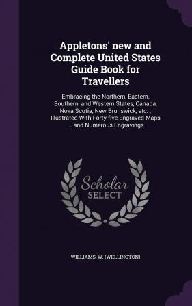 Appletons' New and Complete United States Guide Book for Travellers: Embracing the Northern Eastern Southern and Western States Canada Nova ... Engraved Maps ... and Numerous Engravings