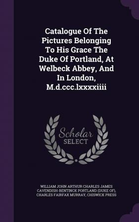 Catalogue of the Pictures Belonging to His Grace the Duke of Portland at Welbeck Abbey and in London M.D.CCC.LXXXXIIII