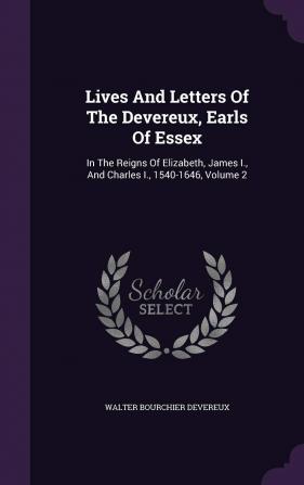 Lives and Letters of the Devereux Earls of Essex: In the Reigns of Elizabeth James I. and Charles I. 1540-1646 Volume 2