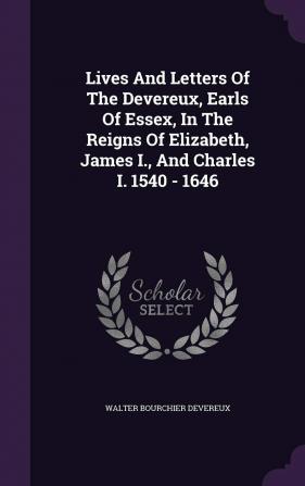 Lives and Letters of the Devereux Earls of Essex in the Reigns of Elizabeth James I. and Charles I. 1540 - 1646