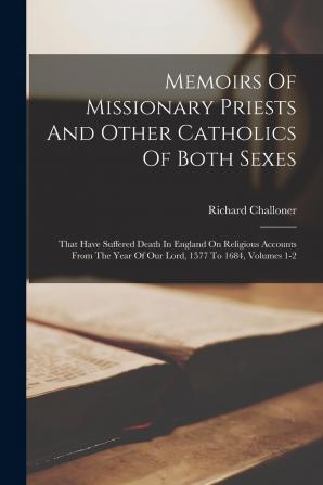 Memoirs Of Missionary Priests And Other Catholics Of Both Sexes: That Have Suffered Death In England On Religious Accounts From The Year Of Our Lord 1577 To 1684 Volumes 1-2