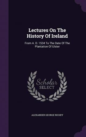 Lectures on the History of Ireland: From A. D. 1534 to the Date of the Plantation of Ulster