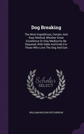 Dog Breaking: The Most Expeditious Certain And Easy Method Whether Great Excellence Or Only Mediocrity Be Required With Odds And Ends For Those Who Love The Dog And Gun