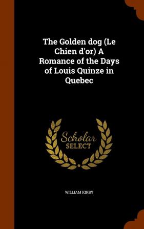 The Golden dog (Le Chien d'or) A Romance of the Days of Louis Quinze in Quebec