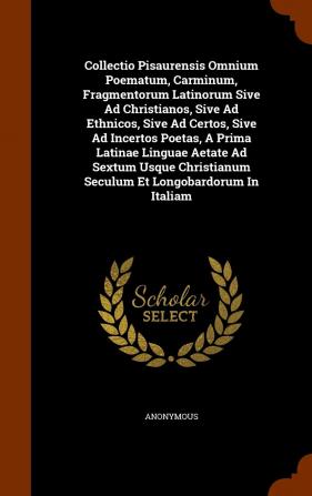 Collectio Pisaurensis Omnium Poematum Carminum Fragmentorum Latinorum Sive Ad Christianos Sive Ad Ethnicos Sive Ad Certos Sive Ad Incertos ... Seculum Et Longobardorum in Italiam