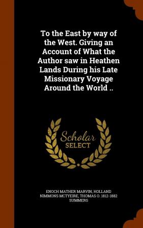 To the East by Way of the West. Giving an Account of What the Author Saw in Heathen Lands During His Late Missionary Voyage Around the World ..