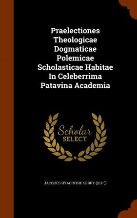 Praelectiones Theologicae Dogmaticae Polemicae Scholasticae Habitae in Celeberrima Patavina Academia