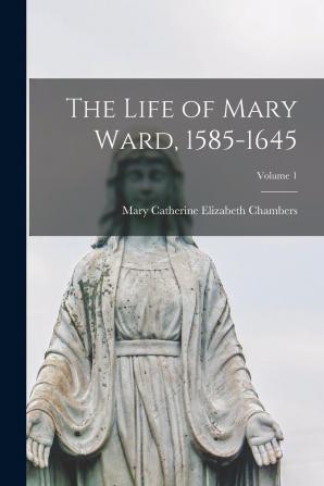 The Life of Mary Ward 1585-1645 Volume 1