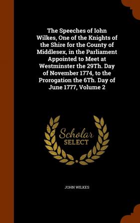 The Speeches of Iohn Wilkes One of the Knights of the Shire for the County of Middlesex in the Parliament Appointed to Meet at Westminster the 29th. ... the 6th. Day of June 1777 Volume 2