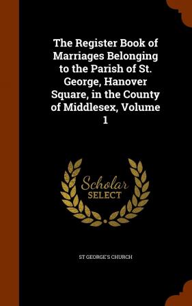 The Register Book of Marriages Belonging to the Parish of St. George Hanover Square in the County of Middlesex Volume 1