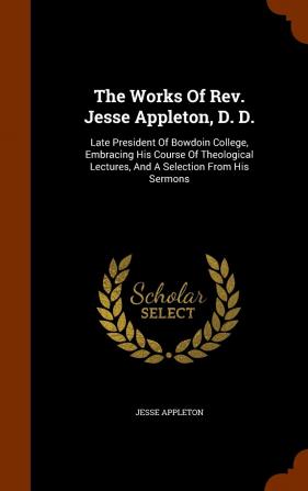 The Works Of Rev. Jesse Appleton D. D.: Late President Of Bowdoin College Embracing His Course Of Theological Lectures And A Selection From His Sermons