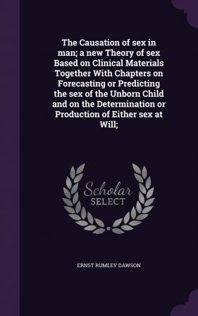 The Causation of Sex in Man; A New Theory of Sex Based on Clinical Materials Together with Chapters on Forecasting or Predicting the Sex of the Unborn ... or Production of Either Sex at Will;