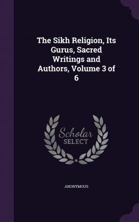 The Sikh Religion Its Gurus Sacred Writings and Authors Volume 3 of 6