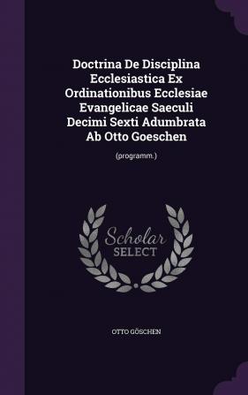 Doctrina de Disciplina Ecclesiastica Ex Ordinationibus Ecclesiae Evangelicae Saeculi Decimi Sexti Adumbrata AB Otto Goeschen: (Programm.)