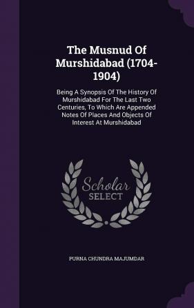 The Musnud Of Murshidabad (1704-1904): Being A Synopsis Of The History Of Murshidabad For The Last Two Centuries To Which Are Appended Notes Of Places And Objects Of Interest At Murshidabad