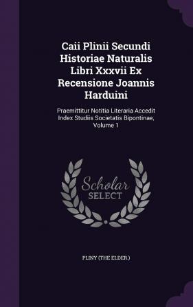 Caii Plinii Secundi Historiae Naturalis Libri XXXVII Ex Recensione Joannis Harduini: Praemittitur Notitia Literaria Accedit Index Studiis Societatis Bipontinae Volume 1