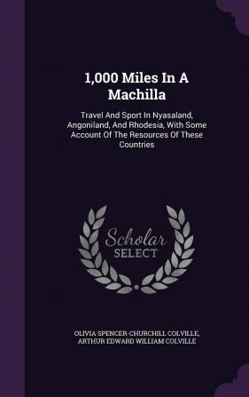 1000 Miles in a Machilla: Travel and Sport in Nyasaland Angoniland and Rhodesia with Some Account of the Resources of These Countries