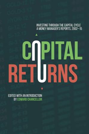 Capital Returns: Investing Through the Capital Cycle: A Money Managerâ€™s Reports 2002-15