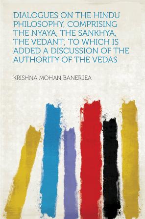 Dialogues on the Hindu Philosophy Comprising the Nyaya the Sankhya the Vedant: To Which is Added a Discussion of the Authority of the Vedas