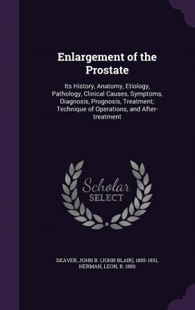 Enlargement of the Prostate: Its History Anatomy Etiology Pathology Clinical Causes Symptoms Diagnosis Prognosis Treatment; Technique of Operations and After-treatment