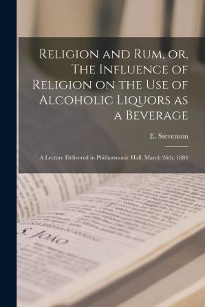 Religion and rum or The Influence of Religion on the use of Alcoholic Liquors as a Beverage: A Lecture Delivered in Philharmonic Hall March 26th 1884