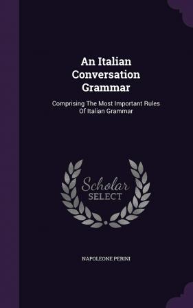 An Italian Conversation Grammar: Comprising The Most Important Rules Of Italian Grammar