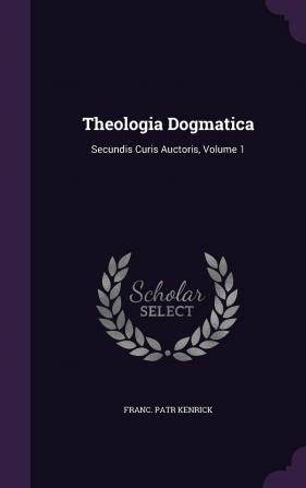 Theologia Dogmatica: Secundis Curis Auctoris Volume 1