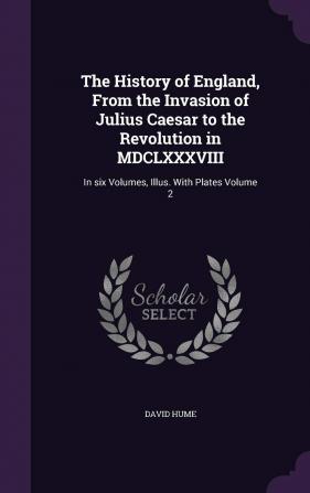 The History of England from the Invasion of Julius Caesar to the Revolution in MDCLXXXVIII: In Six Volumes Illus. with Plates Volume 2