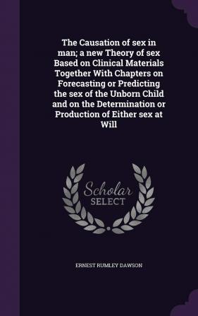 The Causation of Sex in Man; A New Theory of Sex Based on Clinical Materials Together with Chapters on Forecasting or Predicting the Sex of the Unborn ... or Production of Either Sex at Will