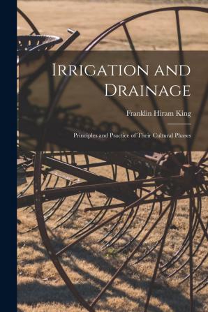 Irrigation and Drainage; Principles and Practice of Their Cultural Phases by F. H. King